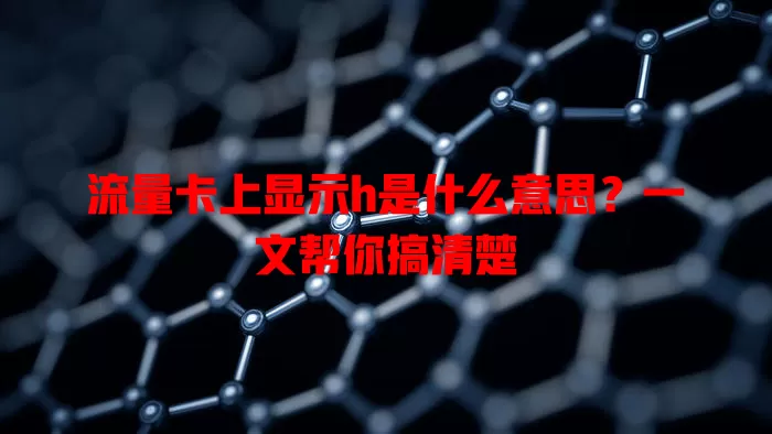 流量卡上显示h是什么意思？一文帮你搞清楚