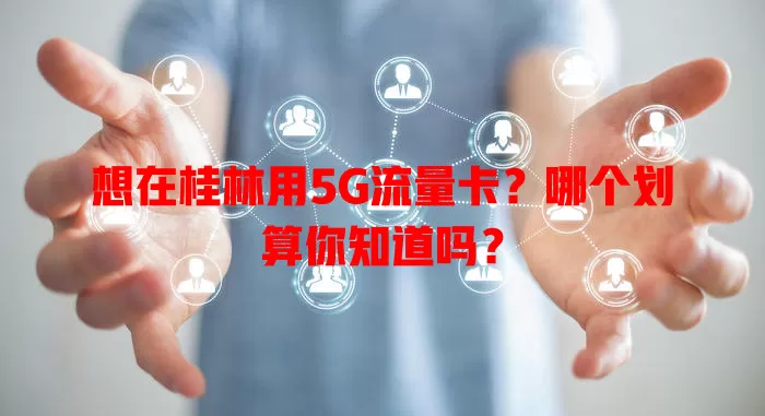 想在桂林用5G流量卡？哪个划算你知道吗？