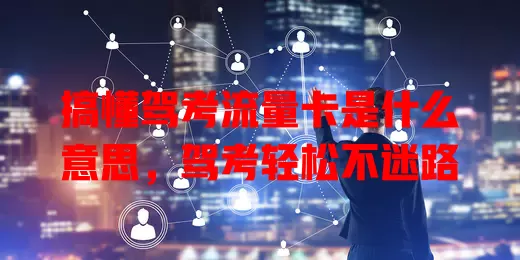 搞懂驾考流量卡是什么意思，驾考轻松不迷路