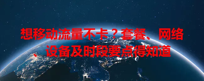 想移动流量不卡？套餐、网络、设备及时段要点得知道