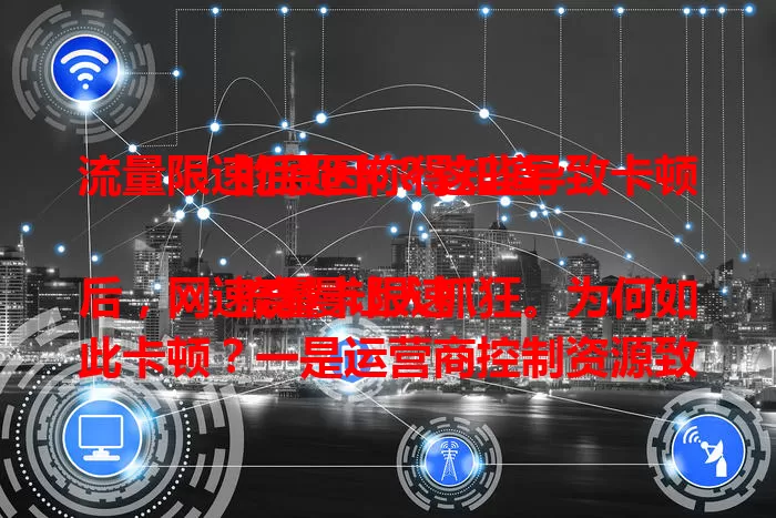流量限速后超卡？这些导致卡顿的原因你得知道

流量卡限速后，网速奇慢让人抓狂。为何如此卡顿？一是运营商控制资源致网速降，二是带宽大幅降低，三是应用对网络要求高，四是设备缓存和后台程序作祟。了解这些原因，才能应对限速困扰