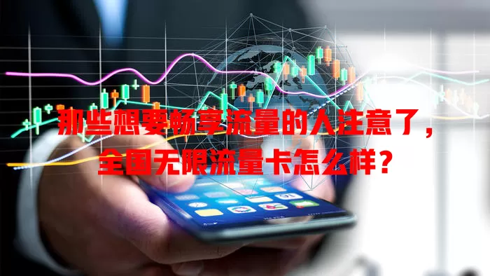 那些想要畅享流量的人注意了，全国无限流量卡怎么样？