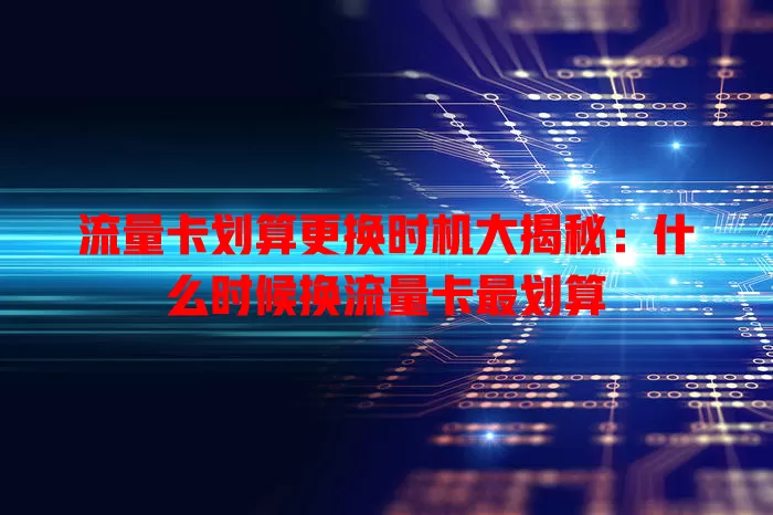 流量卡划算更换时机大揭秘：什么时候换流量卡最划算