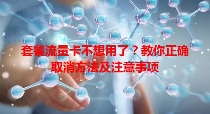 套餐流量卡不想用了？教你正确取消方法及注意事项