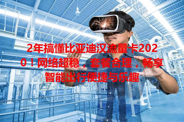2年搞懂比亚迪汉流量卡2020！网络超稳，套餐合理，畅享智能出行便捷与乐趣