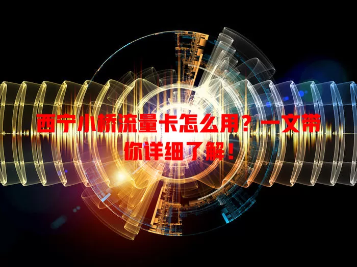 西宁小桥流量卡怎么用？一文带你详细了解！