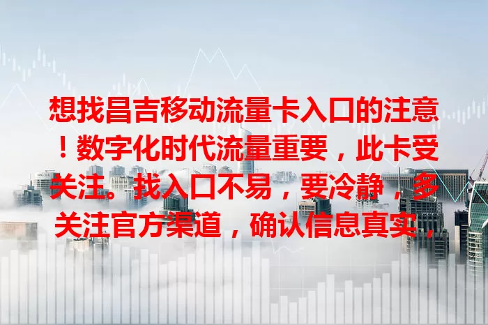 想找昌吉移动流量卡入口的注意！数字化时代流量重要，此卡受关注。找入口不易，要冷静，多关注官方渠道，确认信息真实，及时关注动态，找到入口畅享优质网络，开启便捷数字生活
