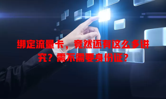 绑定流量卡，竟然还有这么多讲究？需不需要身份证？