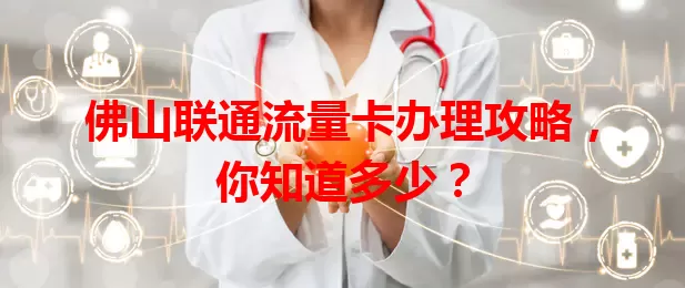 佛山联通流量卡办理攻略，你知道多少？