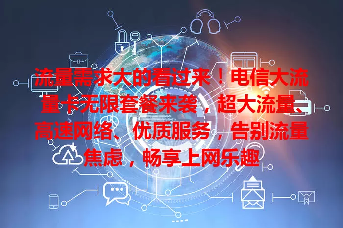 流量需求大的看过来！电信大流量卡无限套餐来袭，超大流量、高速网络、优质服务，告别流量焦虑，畅享上网乐趣