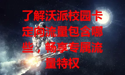了解沃派校园卡定向流量包含哪些，畅享专属流量特权