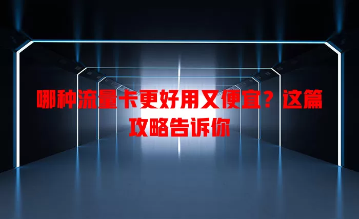 哪种流量卡更好用又便宜？这篇攻略告诉你