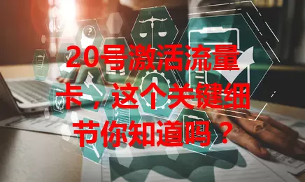 20号激活流量卡，这个关键细节你知道吗？