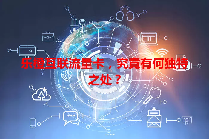 乐橙互联流量卡，究竟有何独特之处？