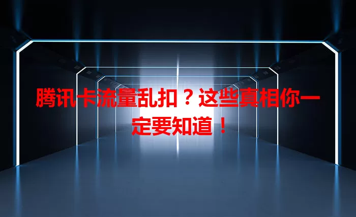 腾讯卡流量乱扣？这些真相你一定要知道！