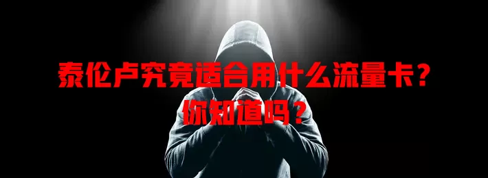 泰伦卢究竟适合用什么流量卡？你知道吗？