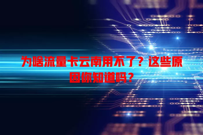 为啥流量卡云南用不了？这些原因你知道吗？