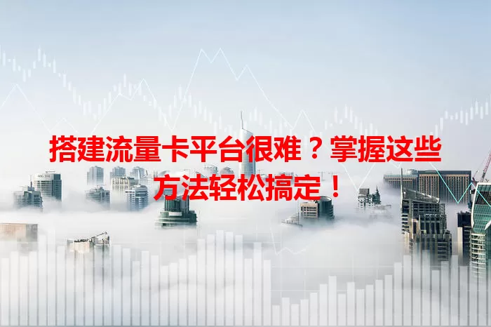 搭建流量卡平台很难？掌握这些方法轻松搞定！