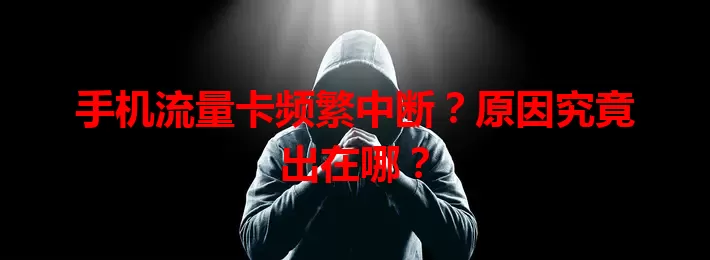 手机流量卡频繁中断？原因究竟出在哪？