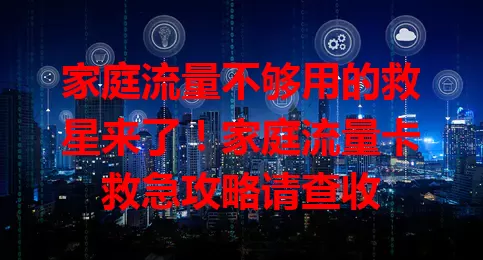 家庭流量不够用的救星来了！家庭流量卡救急攻略请查收