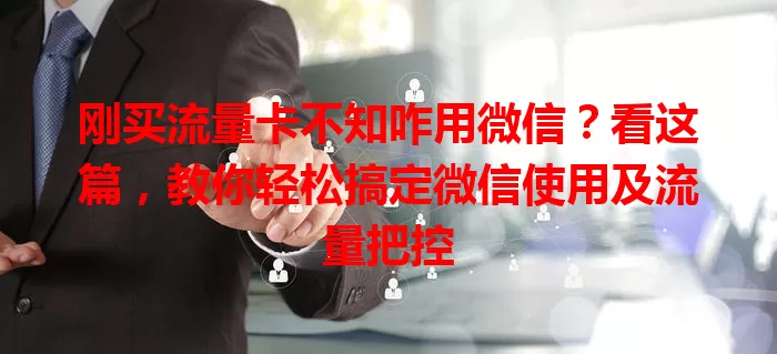 刚买流量卡不知咋用微信？看这篇，教你轻松搞定微信使用及流量把控