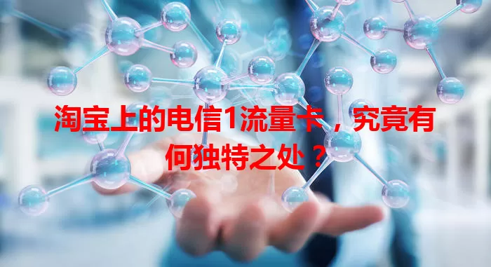 淘宝上的电信1流量卡，究竟有何独特之处？