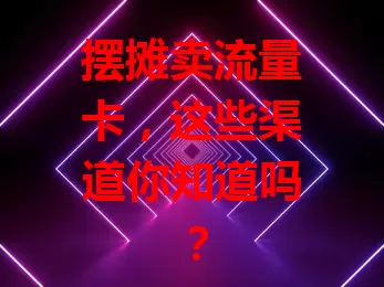 摆摊卖流量卡，这些渠道你知道吗？