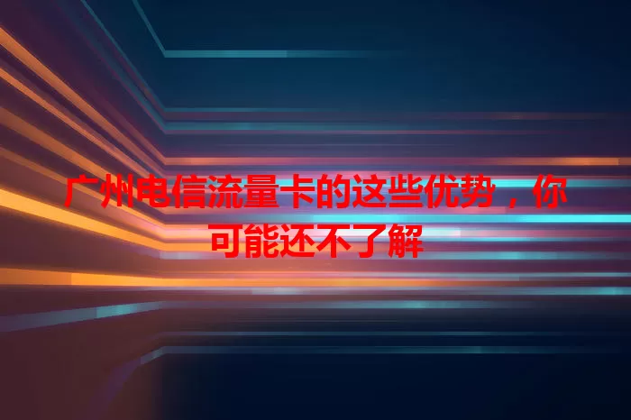 广州电信流量卡的这些优势，你可能还不了解