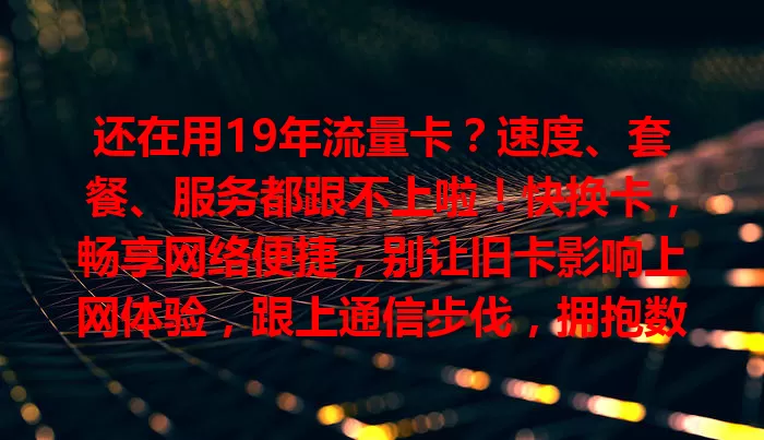 还在用19年流量卡？速度、套餐、服务都跟不上啦！快换卡，畅享网络便捷，别让旧卡影响上网体验，跟上通信步伐，拥抱数字化生活！