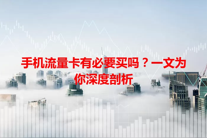 手机流量卡有必要买吗？一文为你深度剖析