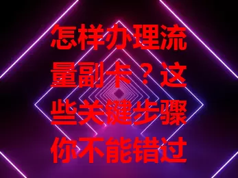 怎样办理流量副卡？这些关键步骤你不能错过！