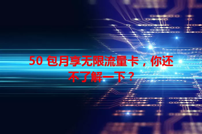 50 包月享无限流量卡，你还不了解一下？