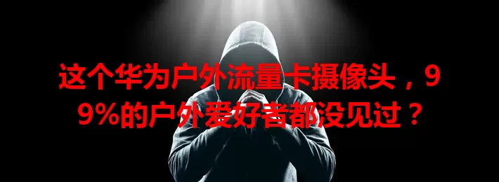 这个华为户外流量卡摄像头，99%的户外爱好者都没见过？