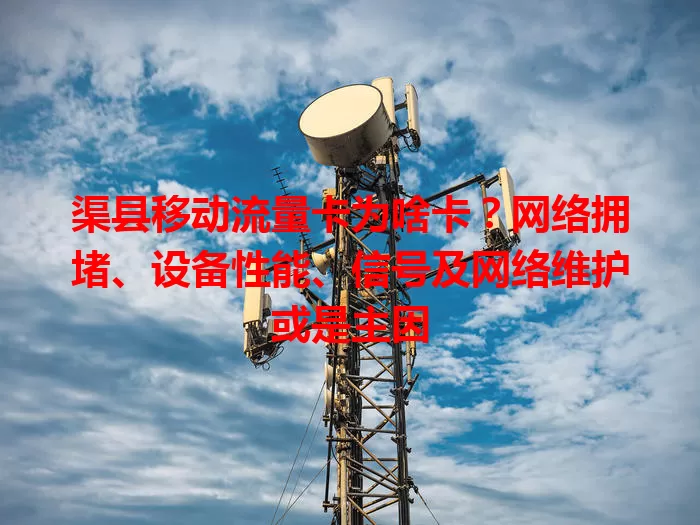 渠县移动流量卡为啥卡？网络拥堵、设备性能、信号及网络维护或是主因