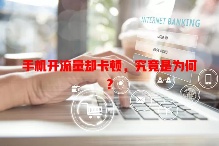 手机开流量却卡顿，究竟是为何？