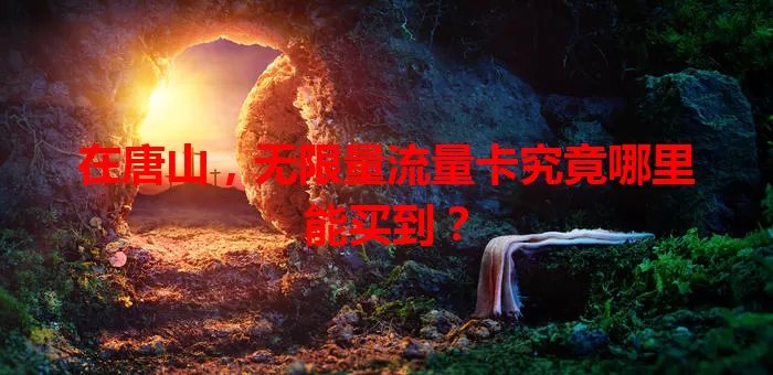 在唐山，无限量流量卡究竟哪里能买到？