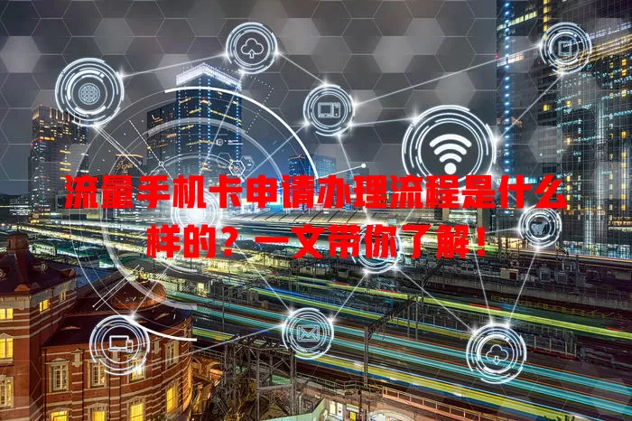 流量手机卡申请办理流程是什么样的？一文带你了解！