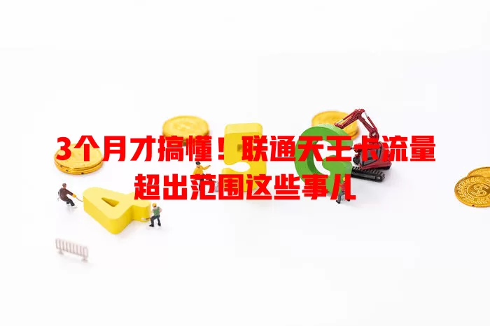 3个月才搞懂！联通天王卡流量超出范围这些事儿