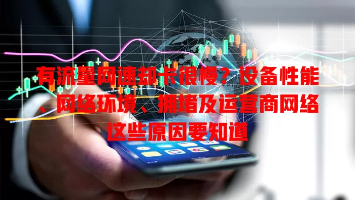 有流量网速却卡很慢？设备性能、网络环境、拥堵及运营商网络这些原因要知道