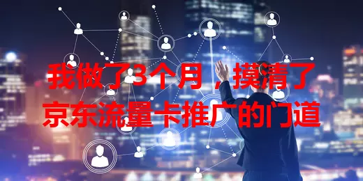 我做了3个月，摸清了京东流量卡推广的门道