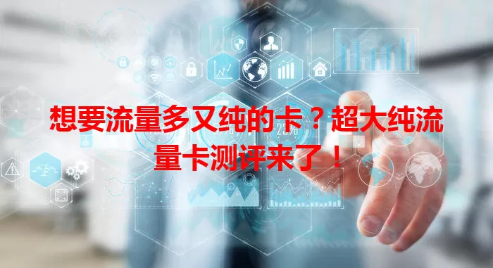 想要流量多又纯的卡？超大纯流量卡测评来了！