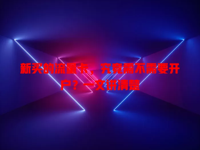 新买的流量卡，究竟需不需要开户？一文讲清楚