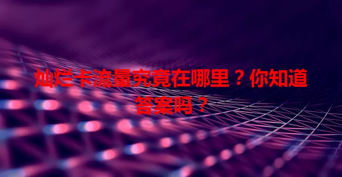 灿烂卡流量究竟在哪里？你知道答案吗？