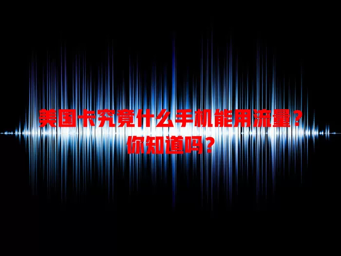 美国卡究竟什么手机能用流量？你知道吗？