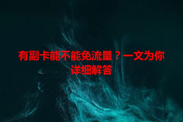有副卡能不能免流量？一文为你详细解答