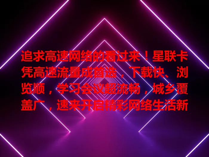 追求高速网络的看过来！星联卡凭高速流量成首选，下载快、浏览顺，学习会议超流畅，城乡覆盖广，速来开启精彩网络生活新篇章