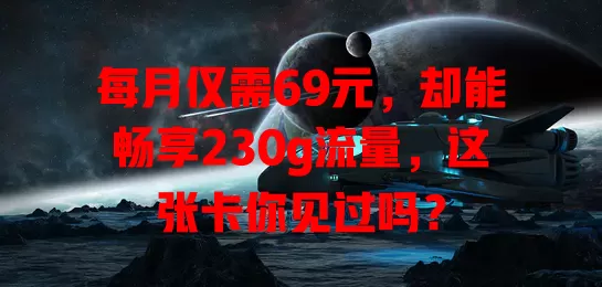 每月仅需69元，却能畅享230g流量，这张卡你见过吗？
