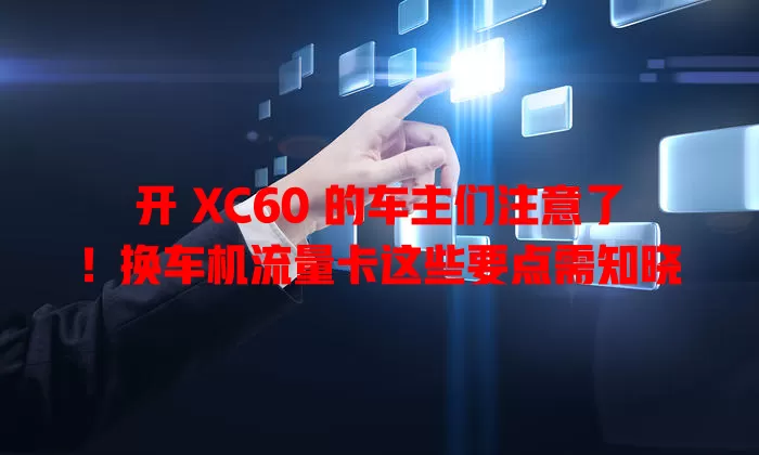 开 XC60 的车主们注意了！换车机流量卡这些要点需知晓