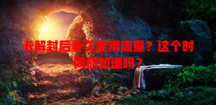 卡解封后多久能用流量？这个时间你知道吗？