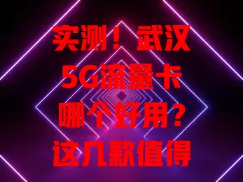 实测！武汉5G流量卡哪个好用？这几款值得关注！
